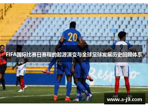 FIFA国际比赛日赛程的起源演变与全球足球发展历史回顾体系 FIFA国际比赛日赛程的起源演变与全球足球发展历史回顾体系