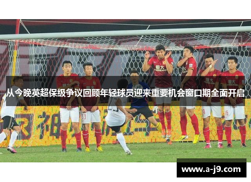 从今晚英超保级争议回顾年轻球员迎来重要机会窗口期全面开启