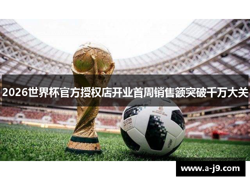 2026世界杯官方授权店开业首周销售额突破千万大关 2026世界杯官方授权店开业首周销售额突破千万大关