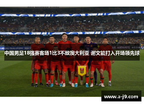 中国男足18强赛客场1比3不敌澳大利亚 谢文能打入开场领先球 中国男足18强赛客场1比3不敌澳大利亚 谢文能打入开场领先球