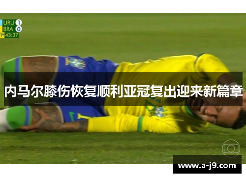 内马尔膝伤恢复顺利亚冠复出迎来新篇章 内马尔膝伤恢复顺利亚冠复出迎来新篇章
