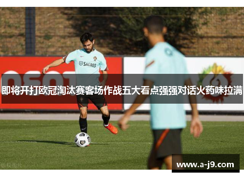 即将开打欧冠淘汰赛客场作战五大看点强强对话火药味拉满