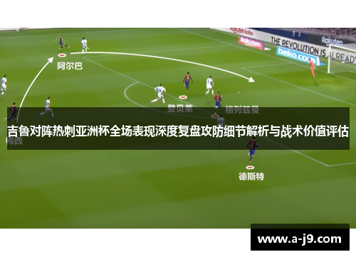 吉鲁对阵热刺亚洲杯全场表现深度复盘攻防细节解析与战术价值评估