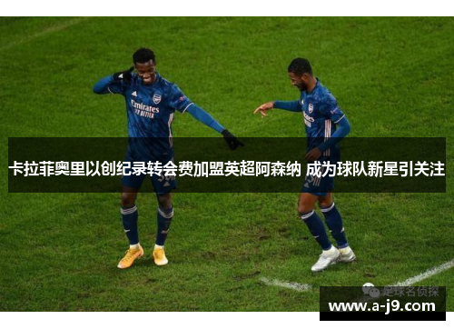 卡拉菲奥里以创纪录转会费加盟英超阿森纳 成为球队新星引关注 卡拉菲奥里以创纪录转会费加盟英超阿森纳 成为球队新星引关注