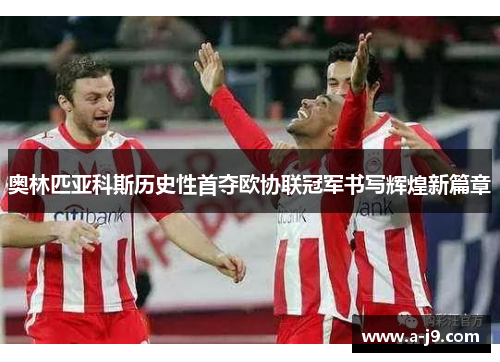 奥林匹亚科斯历史性首夺欧协联冠军书写辉煌新篇章