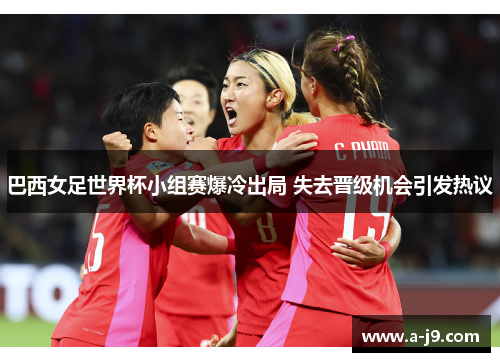 巴西女足世界杯小组赛爆冷出局 失去晋级机会引发热议