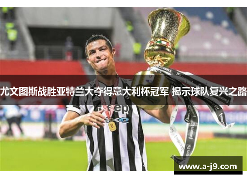 尤文图斯战胜亚特兰大夺得意大利杯冠军 揭示球队复兴之路