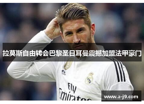 拉莫斯自由转会巴黎圣日耳曼震撼加盟法甲豪门