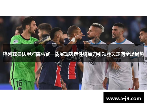 格列兹曼法甲对阵马赛一战展现决定性统治力引领胜负走向全场局势 格列兹曼法甲对阵马赛一战展现决定性统治力引领胜负走向全场局势