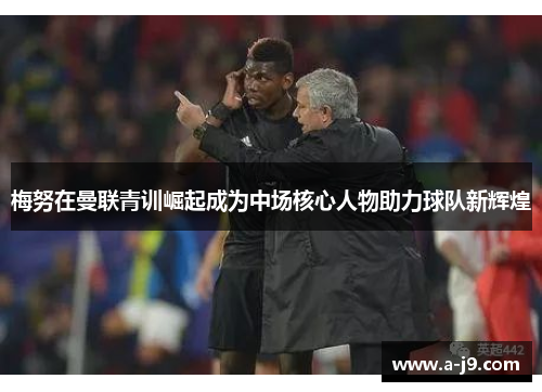 梅努在曼联青训崛起成为中场核心人物助力球队新辉煌 梅努在曼联青训崛起成为中场核心人物助力球队新辉煌