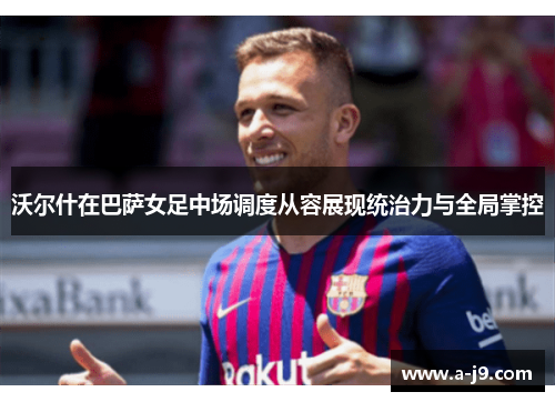沃尔什在巴萨女足中场调度从容展现统治力与全局掌控 沃尔什在巴萨女足中场调度从容展现统治力与全局掌控