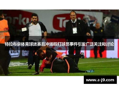 特拉布宗体育球迷赛后冲场殴打球员事件引发广泛关注和讨论 特拉布宗体育球迷赛后冲场殴打球员事件引发广泛关注和讨论