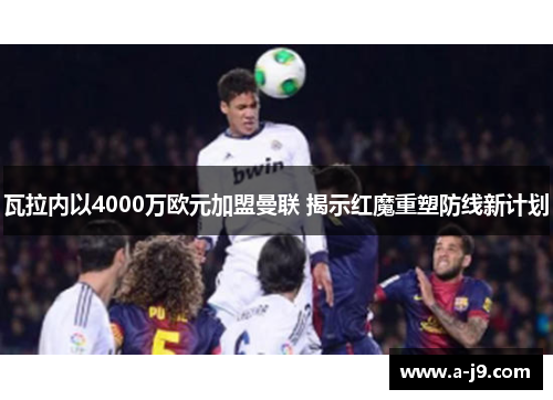 瓦拉内以4000万欧元加盟曼联 揭示红魔重塑防线新计划