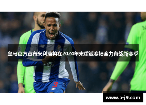 皇马官方宣布米利唐将在2024年末重返赛场全力备战新赛季 皇马官方宣布米利唐将在2024年末重返赛场全力备战新赛季