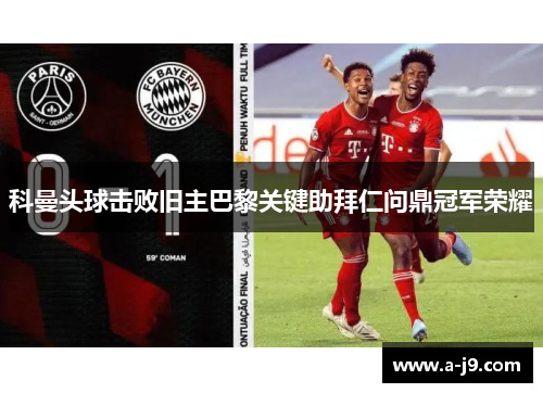 科曼头球击败旧主巴黎关键助拜仁问鼎冠军荣耀 科曼头球击败旧主巴黎关键助拜仁问鼎冠军荣耀