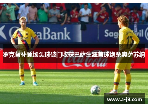 罗克替补登场头球破门收获巴萨生涯首球绝杀奥萨苏纳
