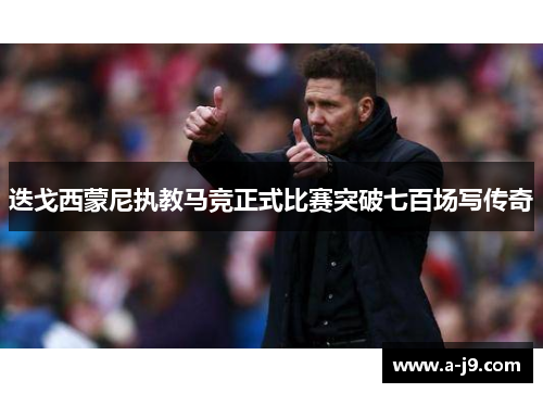 迭戈西蒙尼执教马竞正式比赛突破七百场写传奇 迭戈西蒙尼执教马竞正式比赛突破七百场写传奇