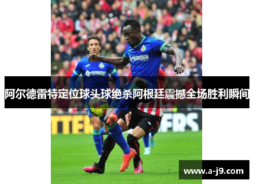 阿尔德雷特定位球头球绝杀阿根廷震撼全场胜利瞬间