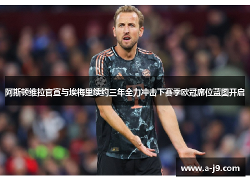 阿斯顿维拉官宣与埃梅里续约三年全力冲击下赛季欧冠席位蓝图开启