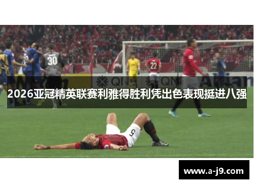 2026亚冠精英联赛利雅得胜利凭出色表现挺进八强