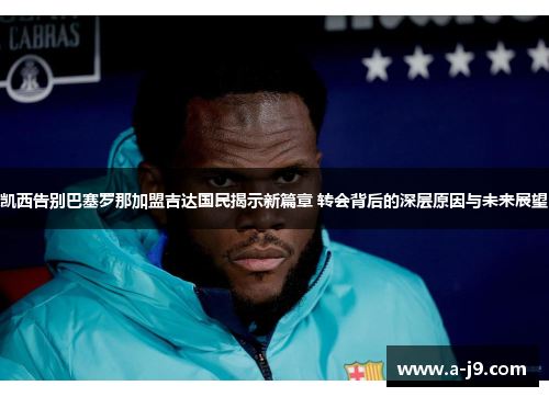 凯西告别巴塞罗那加盟吉达国民揭示新篇章 转会背后的深层原因与未来展望