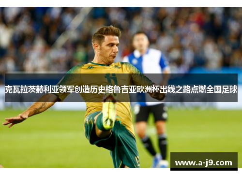 克瓦拉茨赫利亚领军创造历史格鲁吉亚欧洲杯出线之路点燃全国足球