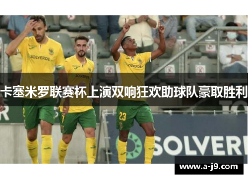 卡塞米罗联赛杯上演双响狂欢助球队豪取胜利