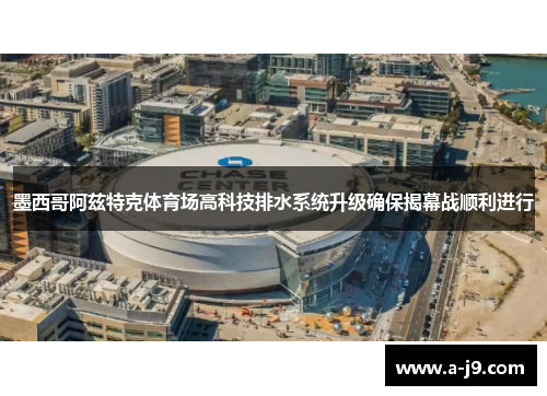 墨西哥阿兹特克体育场高科技排水系统升级确保揭幕战顺利进行