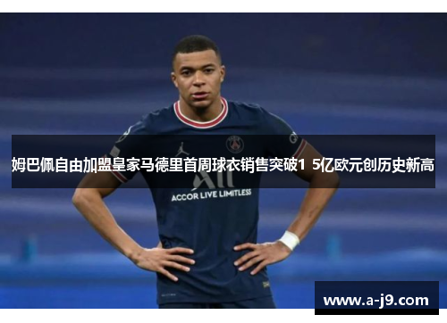 姆巴佩自由加盟皇家马德里首周球衣销售突破1 5亿欧元创历史新高