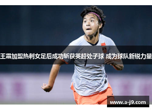 王霜加盟热刺女足后成功斩获英超处子球 成为球队新锐力量