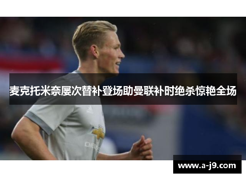 麦克托米奈屡次替补登场助曼联补时绝杀惊艳全场