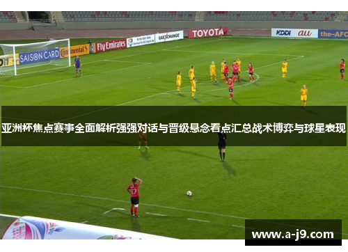 亚洲杯焦点赛事全面解析强强对话与晋级悬念看点汇总战术博弈与球星表现