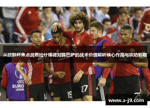从欧联杯焦点战看拉什福德对阵巴萨的战术价值解析核心作用与攻防影响