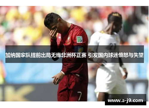 加纳国家队提前出局无缘非洲杯正赛 引发国内球迷愤怒与失望