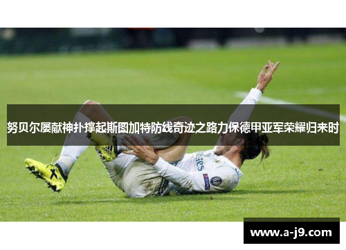 努贝尔屡献神扑撑起斯图加特防线奇迹之路力保德甲亚军荣耀归来时 努贝尔屡献神扑撑起斯图加特防线奇迹之路力保德甲亚军荣耀归来时