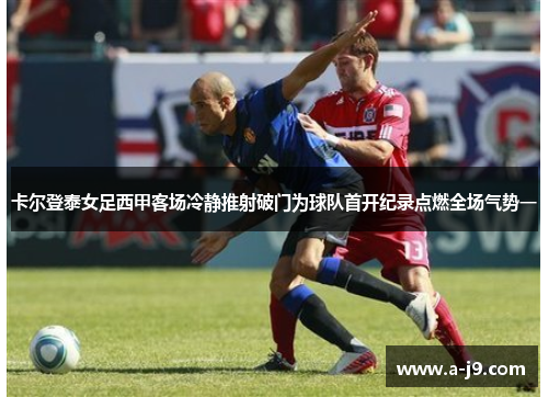 卡尔登泰女足西甲客场冷静推射破门为球队首开纪录点燃全场气势一