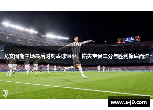 尤文图斯主场最后时刻丢球憾平，错失宝贵三分与胜利擦肩而过