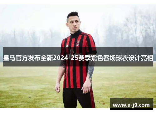 皇马官方发布全新2024-25赛季紫色客场球衣设计亮相