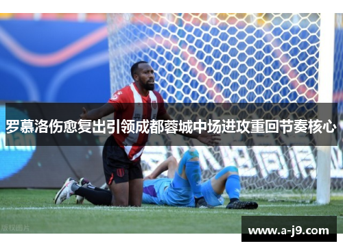 罗慕洛伤愈复出引领成都蓉城中场进攻重回节奏核心 罗慕洛伤愈复出引领成都蓉城中场进攻重回节奏核心