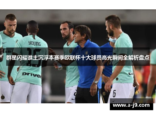 群星闪耀谁主沉浮本赛季欧联杯十大球员高光瞬间全解析盘点 群星闪耀谁主沉浮本赛季欧联杯十大球员高光瞬间全解析盘点