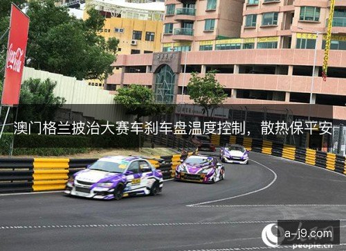 澳门格兰披治大赛车刹车盘温度控制，散热保平安