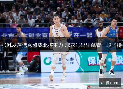 张帆从落选秀熬成北控主力 球衣号码里藏着一段坚持 张帆从落选秀熬成北控主力 球衣号码里藏着一段坚持